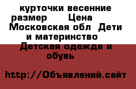 курточки весенние размер 98 › Цена ­ 700 - Московская обл. Дети и материнство » Детская одежда и обувь   